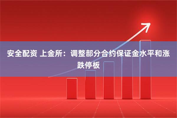 安全配资 上金所：调整部分合约保证金水平和涨跌停板