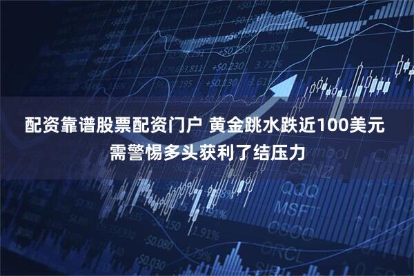 配资靠谱股票配资门户 黄金跳水跌近100美元 需警惕多头获利了结压力