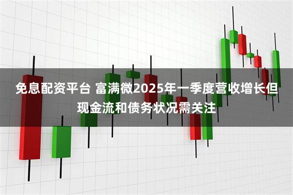 免息配资平台 富满微2025年一季度营收增长但现金流和债务状况需关注