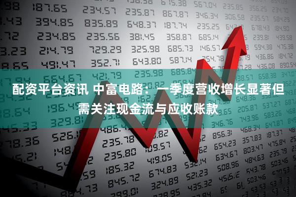 配资平台资讯 中富电路：一季度营收增长显著但需关注现金流与应收账款