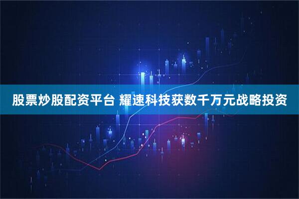 股票炒股配资平台 耀速科技获数千万元战略投资