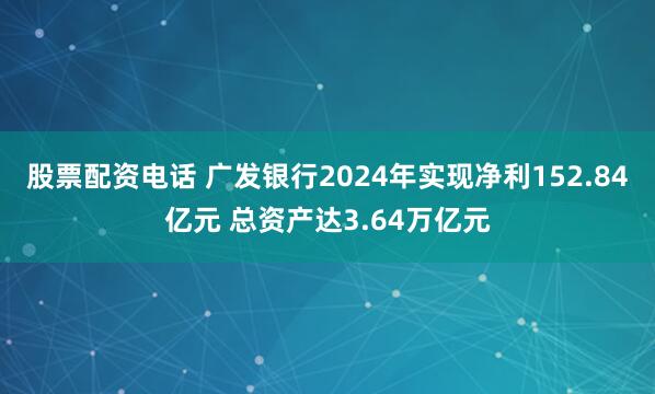 股票配资电话 广发银行2024年实现净利152.84亿元 总资产达3.64万亿元
