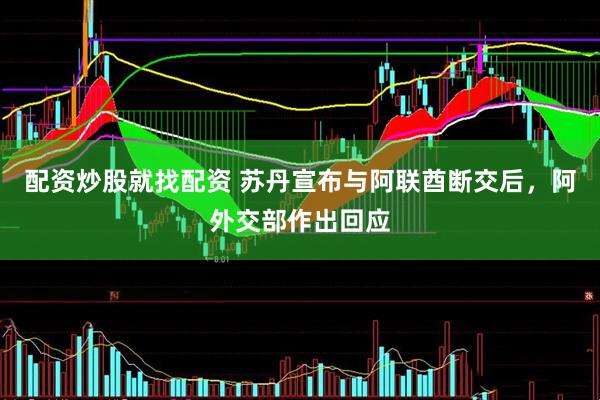 配资炒股就找配资 苏丹宣布与阿联酋断交后，阿外交部作出回应