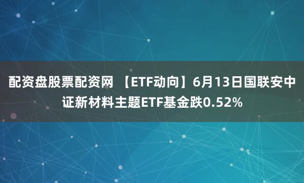 配资盘股票配资网 【ETF动向】6月13日国联安中证新材料主题ETF基金跌0.52%