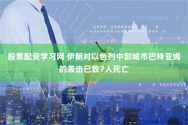 股票配资学习网 伊朗对以色列中部城市巴特亚姆的袭击已致7人死亡