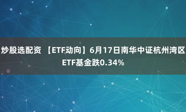 炒股选配资 【ETF动向】6月17日南华中证杭州湾区ETF基金跌0.34%