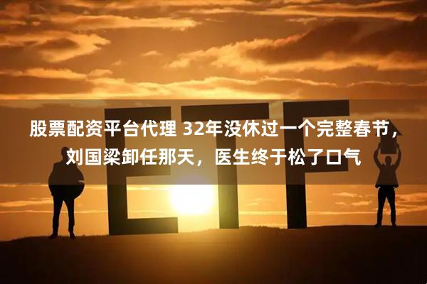 股票配资平台代理 32年没休过一个完整春节，刘国梁卸任那天，医生终于松了口气