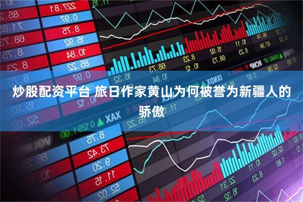 炒股配资平台 旅日作家黄山为何被誉为新疆人的骄傲