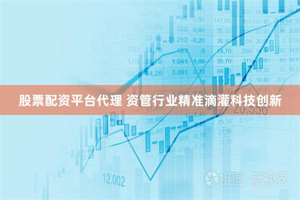 股票配资平台代理 资管行业精准滴灌科技创新