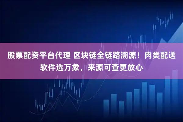 股票配资平台代理 区块链全链路溯源！肉类配送软件选万象，来源可查更放心