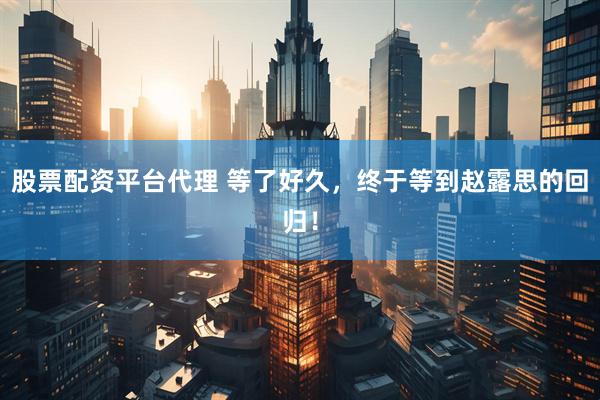 股票配资平台代理 等了好久，终于等到赵露思的回归！