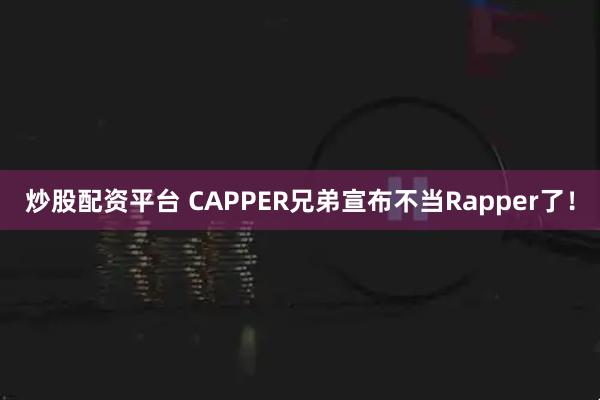 炒股配资平台 CAPPER兄弟宣布不当Rapper了！