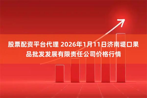 股票配资平台代理 2026年1月11日济南堤口果品批发发展有限责任公司价格行情