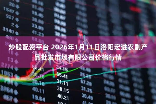 炒股配资平台 2026年1月11日洛阳宏进农副产品批发市场有限公司价格行情