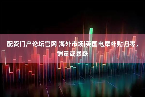 配资门户论坛官网 海外市场|英国电摩补贴归零，销量或暴跌