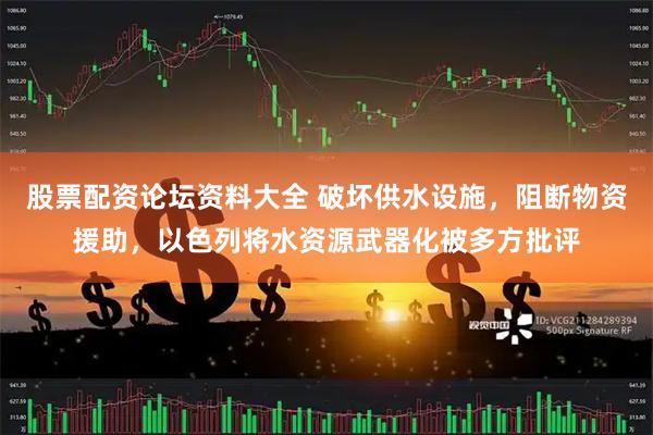 股票配资论坛资料大全 破坏供水设施，阻断物资援助，以色列将水资源武器化被多方批评