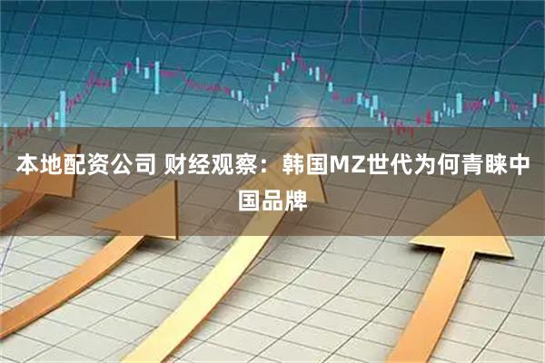 本地配资公司 财经观察：韩国MZ世代为何青睐中国品牌