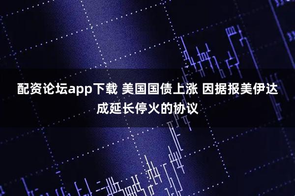 配资论坛app下载 美国国债上涨 因据报美伊达成延长停火的协议