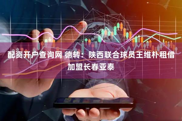配资开户查询网 德转：陕西联合球员王维朴租借加盟长春亚泰