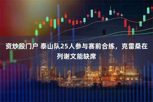 资炒股门户 泰山队25人参与赛前合练，克雷桑在列谢文能缺席