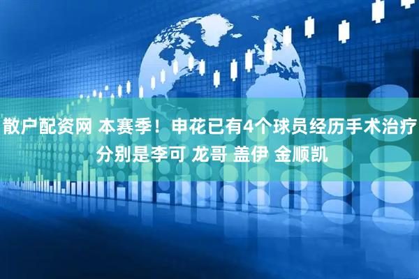 散户配资网 本赛季！申花已有4个球员经历手术治疗 分别是李可 龙哥 盖伊 金顺凯