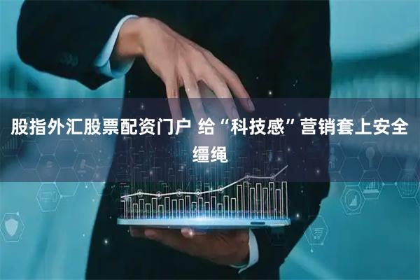 股指外汇股票配资门户 给“科技感”营销套上安全缰绳
